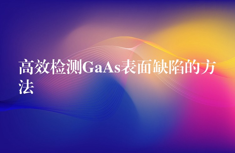 高效檢測GaAs表面缺陷的方法