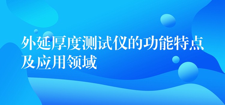 外延厚度測試儀的功能特點及應用領域