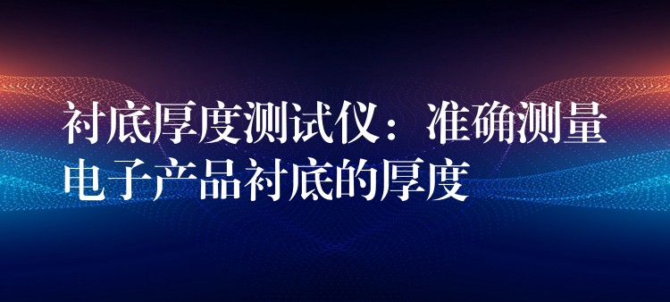 襯底厚度測試儀：準確測量電子產品襯底的厚度