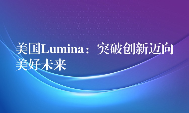 美國Lumina：突破創新邁向美好未來