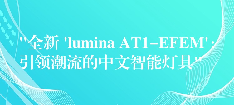 “全新 ‘lumina AT1-EFEM’：引領潮流的中文智能燈具”