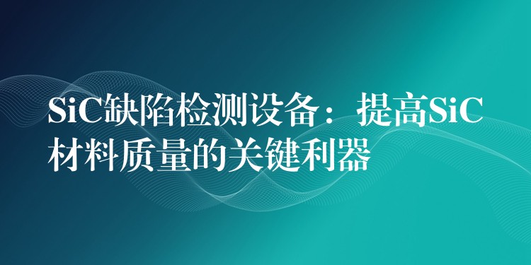 SiC缺陷檢測設備：提高SiC材料質量的關鍵利器