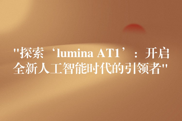 “探索‘lumina AT1’：開啟全新人工智能時代的引領者”