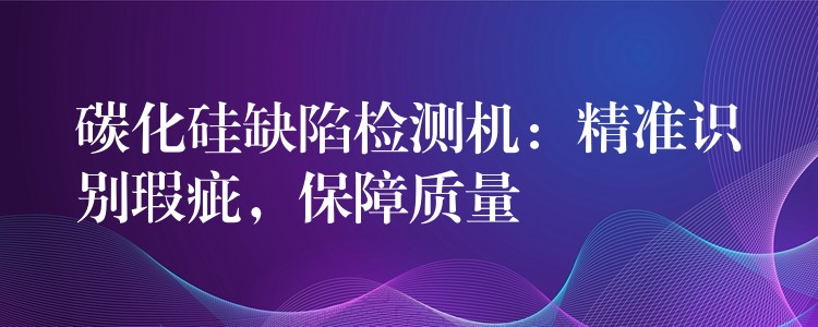 碳化硅缺陷檢測機：精準識別瑕疵，保障質量