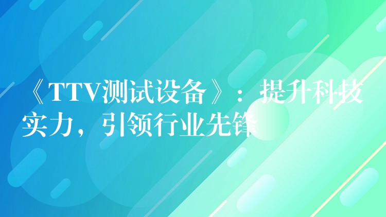 《TTV測試設備》：提升科技實力，引領行業先鋒