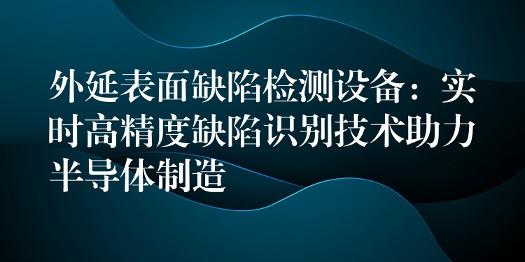 外延表面缺陷檢測設備：實時高精度缺陷識別技術助力半導體制造