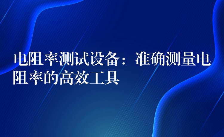 電阻率測試設備：準確測量電阻率的高效工具