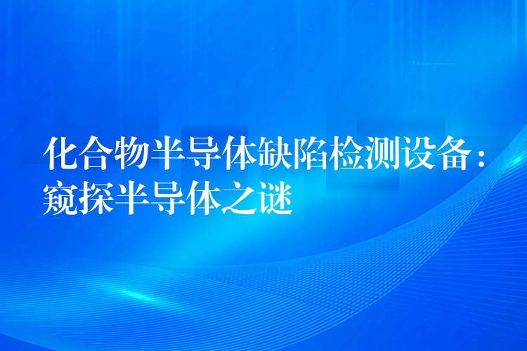 化合物半導體缺陷檢測設備：窺探半導體之謎