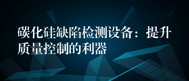 碳化硅缺陷檢測設備：提升質量控制的利器