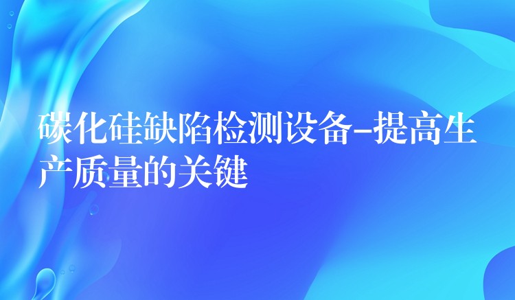 碳化硅缺陷檢測設(shè)備-提高生產(chǎn)質(zhì)量的關(guān)鍵