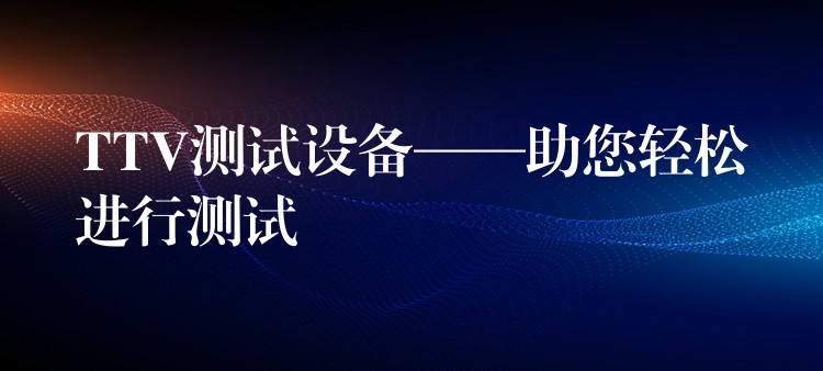 TTV測試設(shè)備——助您輕松進(jìn)行測試