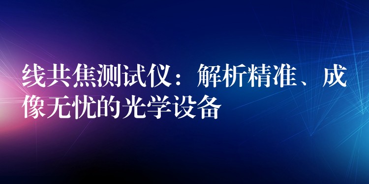 線共焦測試儀：解析精準、成像無憂的光學設備