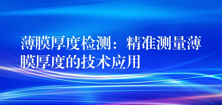 薄膜厚度檢測：精準測量薄膜厚度的技術應用