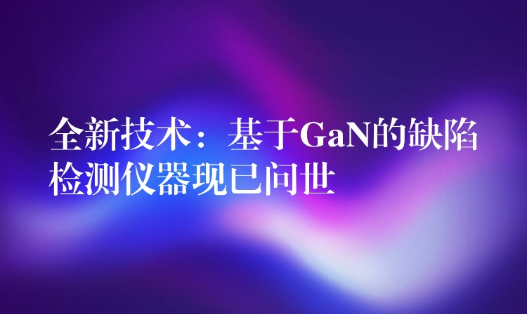 全新技術：基于GaN的缺陷檢測儀器現已問世