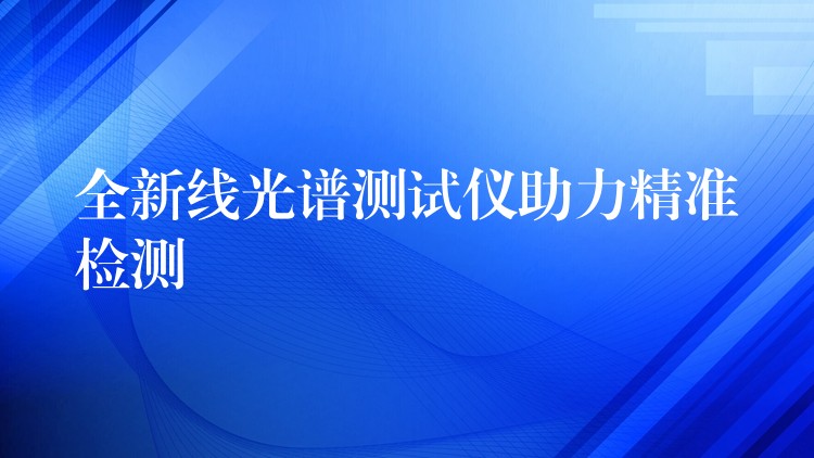 全新線光譜測試儀助力精準檢測