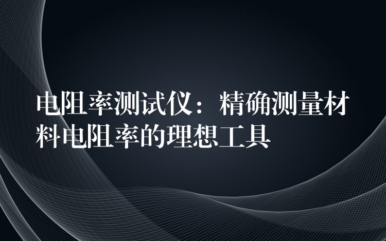 電阻率測試儀：精確測量材料電阻率的理想工具