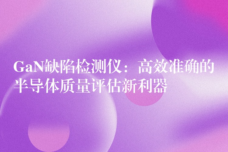 GaN缺陷檢測儀：高效準(zhǔn)確的半導(dǎo)體質(zhì)量評估新利器