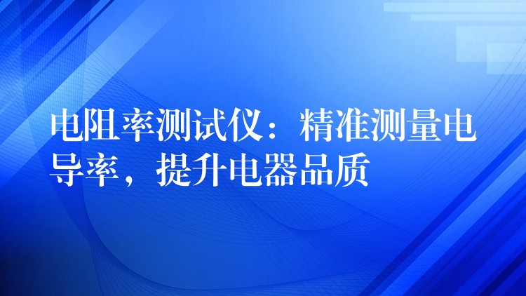 電阻率測試儀：精準測量電導率，提升電器品質