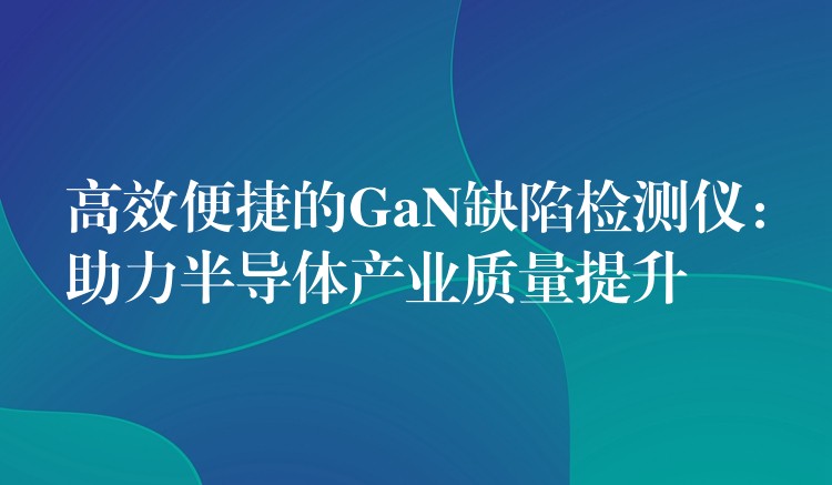 高效便捷的GaN缺陷檢測儀：助力半導體產業質量提升