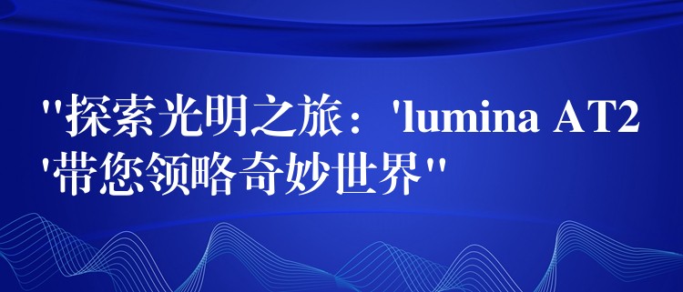 “探索光明之旅：’lumina AT2’帶您領(lǐng)略奇妙世界”