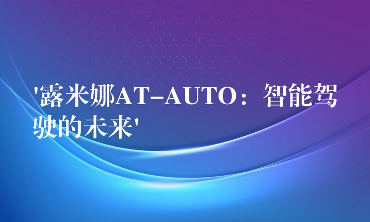 ‘露米娜AT-AUTO：智能駕駛的未來’