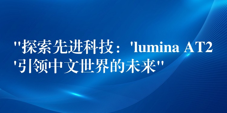 “探索先進科技：’lumina AT2’引領中文世界的未來”