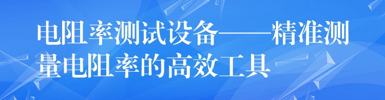 電阻率測試設(shè)備——精準測量電阻率的高效工具