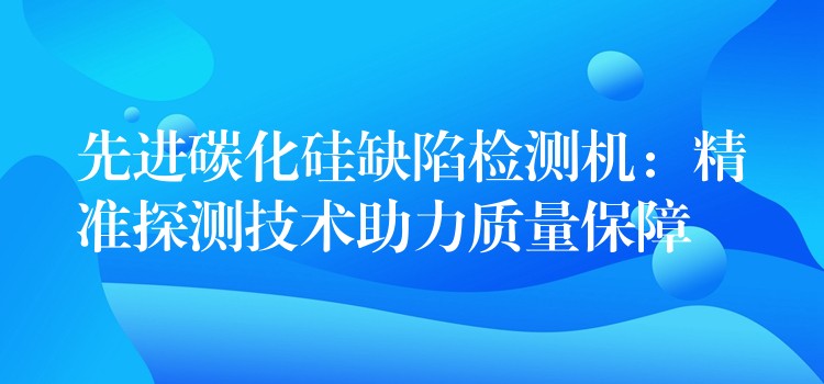 先進碳化硅缺陷檢測機：精準探測技術助力質量保障