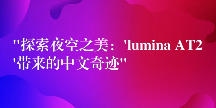 “探索夜空之美：’lumina AT2’帶來的中文奇跡”