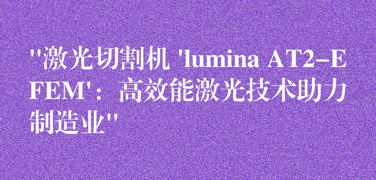 “激光切割機 ‘lumina AT2-EFEM’：高效能激光技術助力制造業”