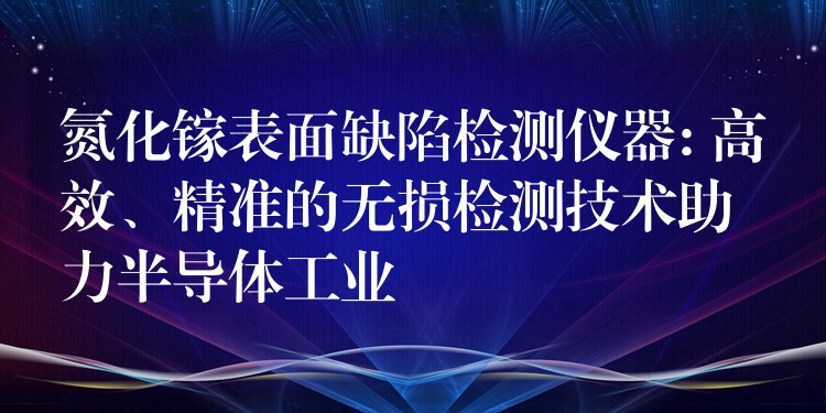 氮化鎵表面缺陷檢測儀器: 高效、精準的無損檢測技術助力半導體工業