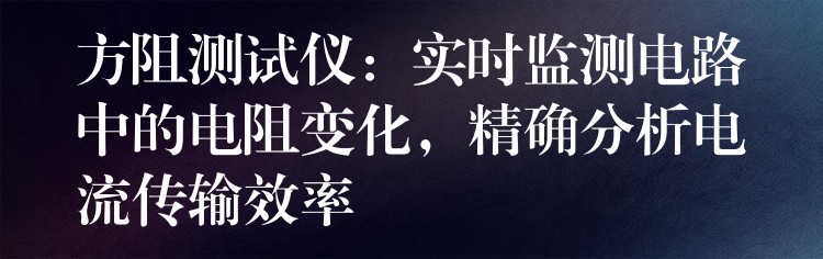 方阻測試儀：實時監測電路中的電阻變化，精確分析電流傳輸效率