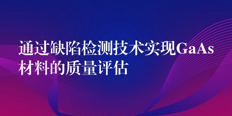 通過缺陷檢測技術實現GaAs材料的質量評估