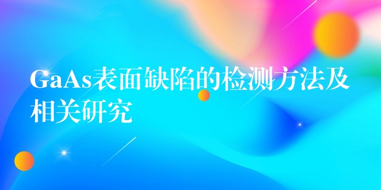 GaAs表面缺陷的檢測方法及相關研究