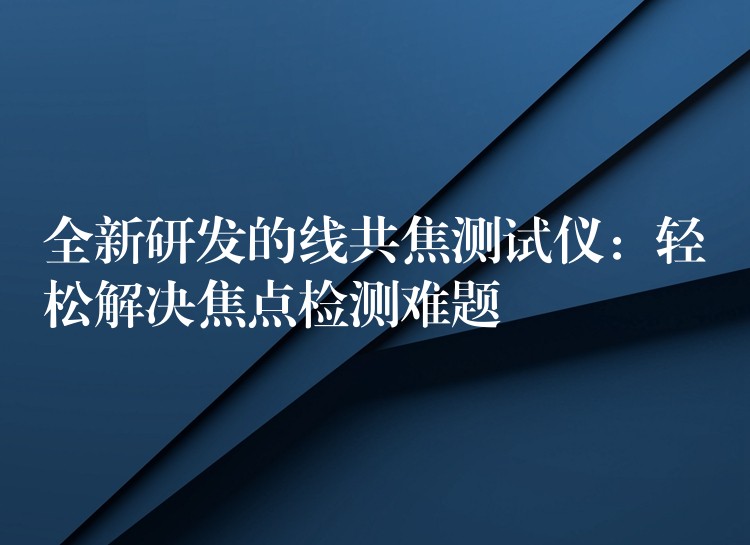 全新研發的線共焦測試儀：輕松解決焦點檢測難題