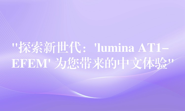 “探索新世代：’lumina AT1-EFEM’ 為您帶來的中文體驗”