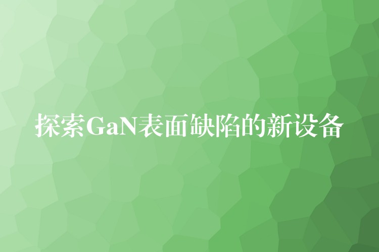 探索GaN表面缺陷的新設備