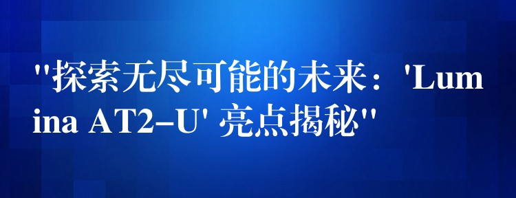 “探索無(wú)盡可能的未來(lái)：’Lumina AT2-U’ 亮點(diǎn)揭秘”