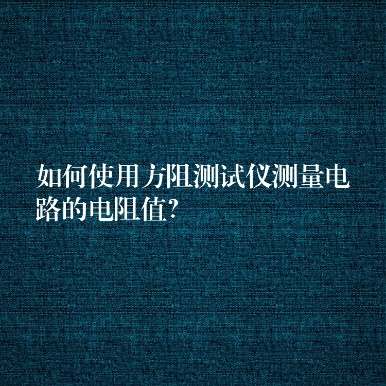 如何使用方阻測試儀測量電路的電阻值？