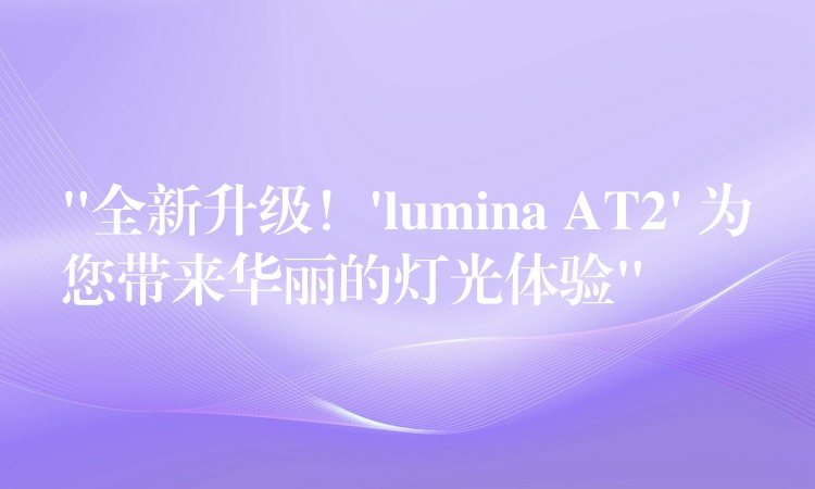 “全新升級！’lumina AT2′ 為您帶來華麗的燈光體驗”