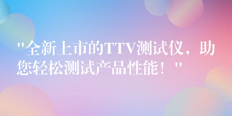 “全新上市的TTV測試儀，助您輕松測試產品性能！”