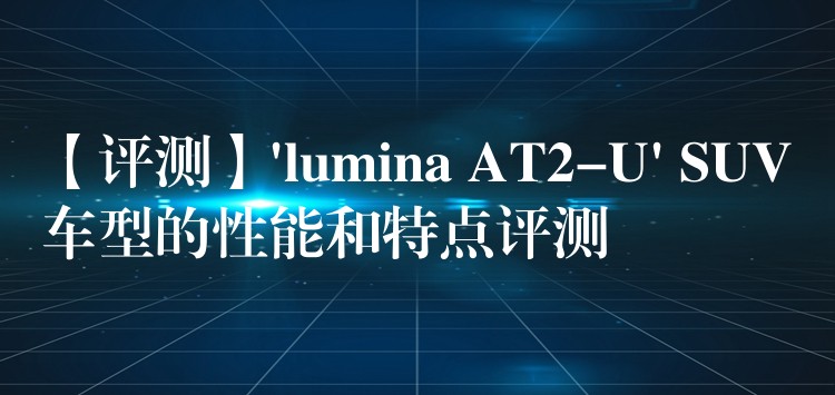 【評測】’lumina AT2-U’ SUV車型的性能和特點評測