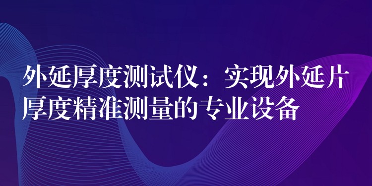 外延厚度測試儀：實現外延片厚度精準測量的專業設備