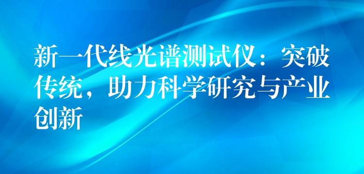 新一代線光譜測試儀：突破傳統，助力科學研究與產業創新