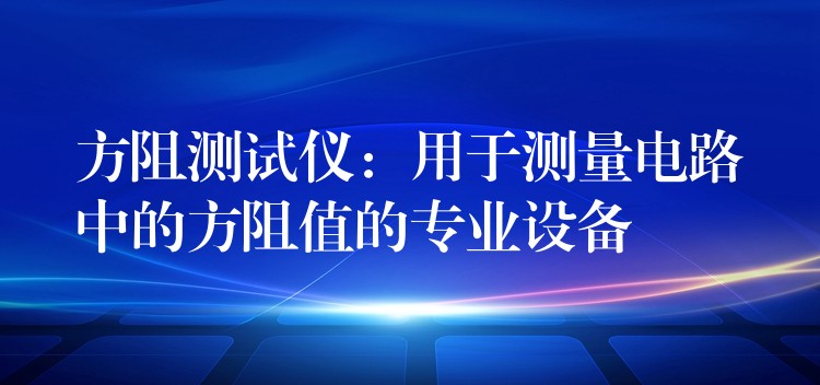 方阻測試儀：用于測量電路中的方阻值的專業設備