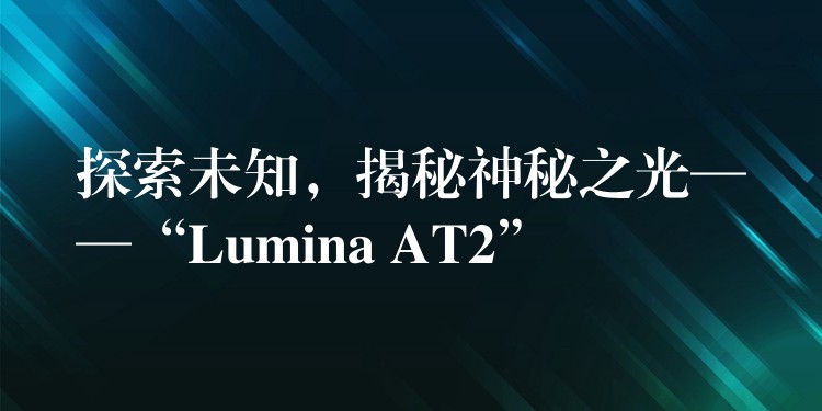 探索未知，揭秘神秘之光——“Lumina AT2”