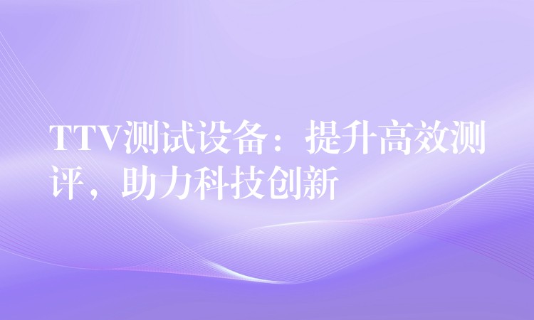 TTV測試設備：提升高效測評，助力科技創新