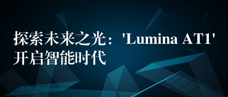 探索未來(lái)之光：’Lumina AT1’開(kāi)啟智能時(shí)代