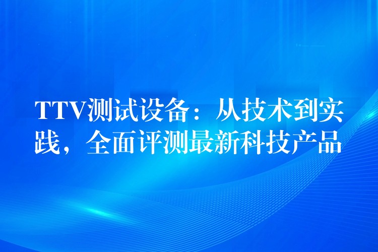 TTV測試設(shè)備：從技術(shù)到實踐，全面評測最新科技產(chǎn)品