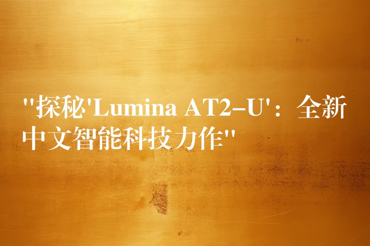 “探秘’Lumina AT2-U’：全新中文智能科技力作”